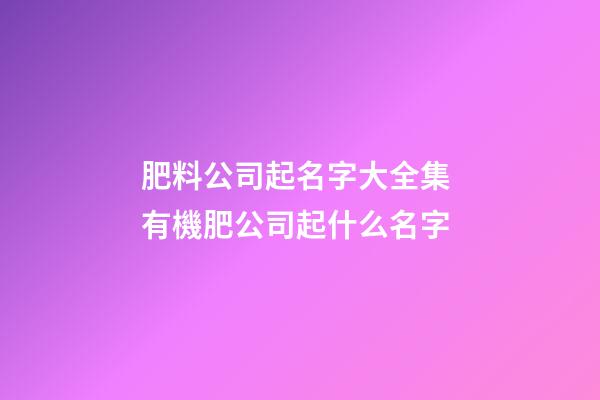 肥料公司起名字大全集 有機肥公司起什么名字